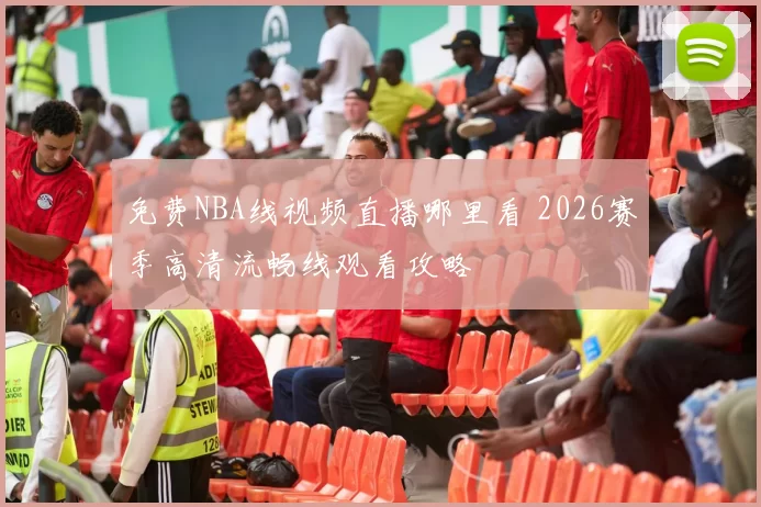 免费NBA线视频直播哪里看 2026赛季高清流畅线观看攻略