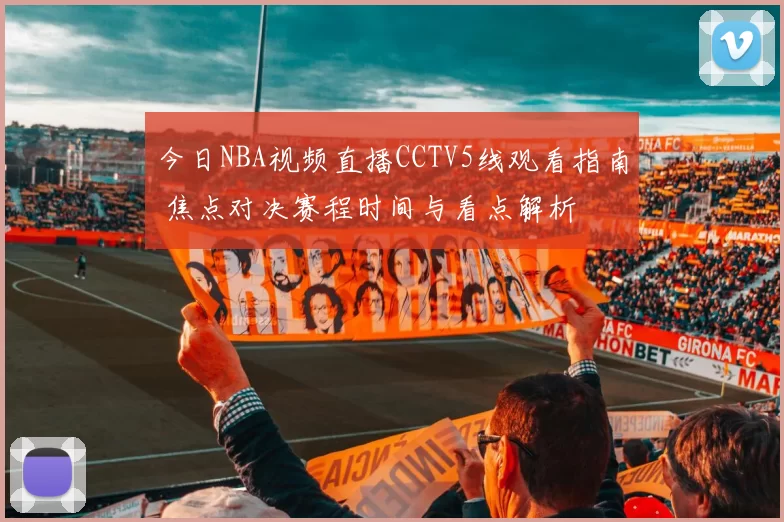 今日NBA视频直播CCTV5线观看指南 焦点对决赛程时间与看点解析