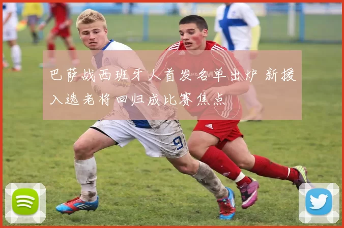 巴萨战西班牙人首发名单出炉 新援入选老将回归成比赛焦点