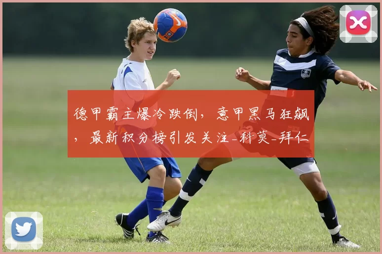 德甲霸主爆冷跌倒，意甲黑马狂飙，最新积分榜引发关注_科莫_拜仁慕尼黑_奥格斯堡