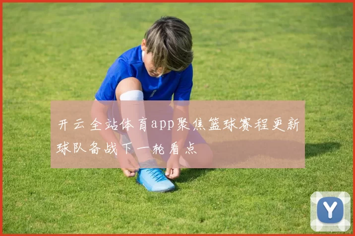 开云全站体育app聚焦篮球赛程更新球队备战下一轮看点