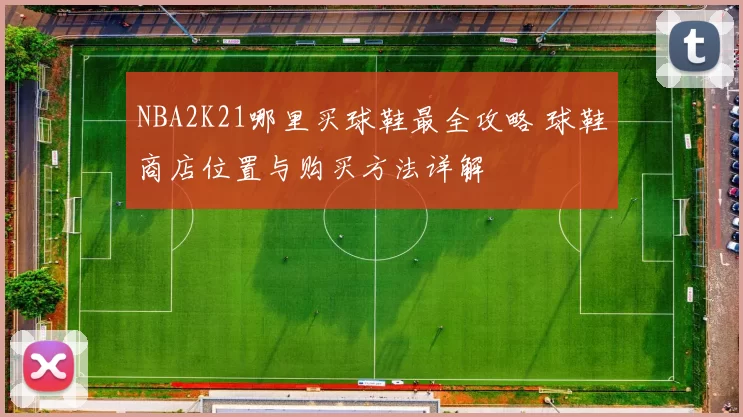 NBA2K21哪里买球鞋最全攻略 球鞋商店位置与购买方法详解