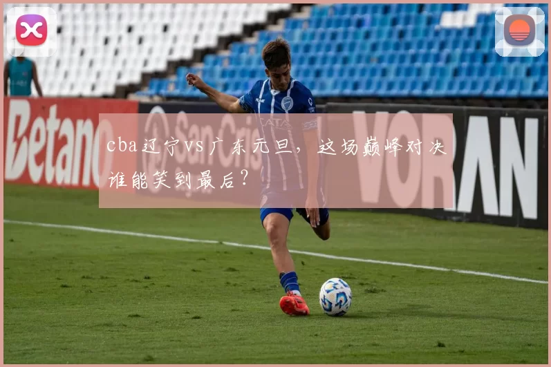 cba辽宁vs广东元旦，这场巅峰对决谁能笑到最后？