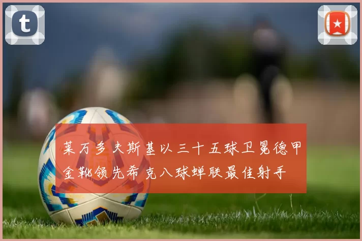 莱万多夫斯基以三十五球卫冕德甲金靴领先希克八球蝉联最佳射手