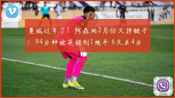 曼城过年了！阿森纳2月份又掉链子：94分钟被英超倒1绝平 6天丢4分_狼队_禁区_客场