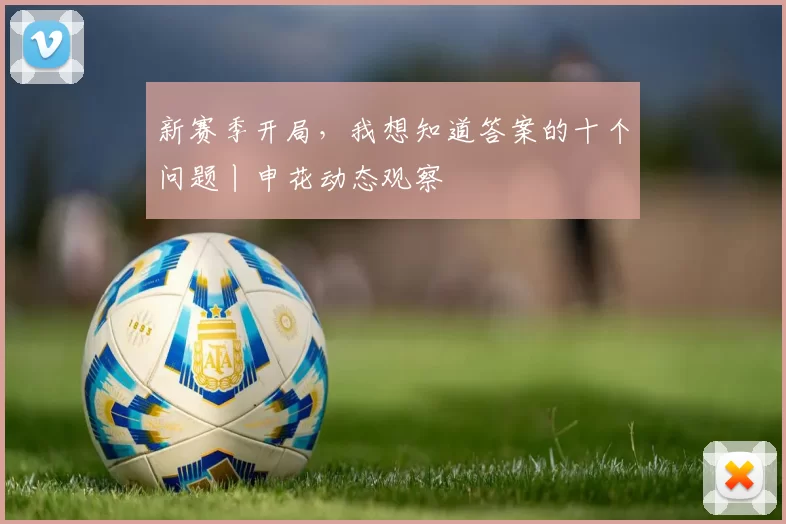 新赛季开局,我想知道答案的十个问题丨申花动态观察