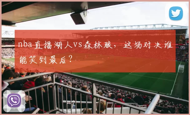 nba直播湖人vs森林狼，这场对决谁能笑到最后？