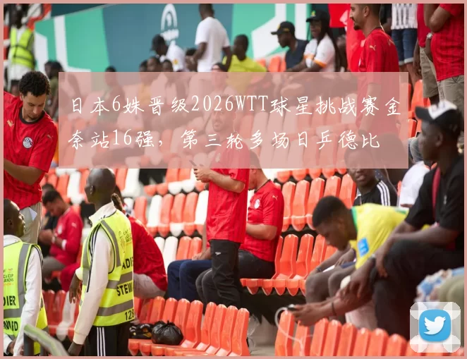 日本6姝晋级2026WTT球星挑战赛金奈站16强，第三轮多场日乒德比