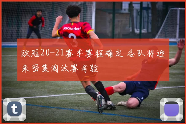 欧冠20-21赛季赛程确定 各队将迎来密集淘汰赛考验