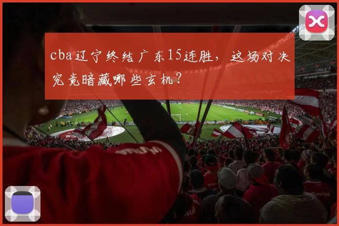 cba辽宁终结广东15连胜,这场对决究竟暗藏哪些玄机?