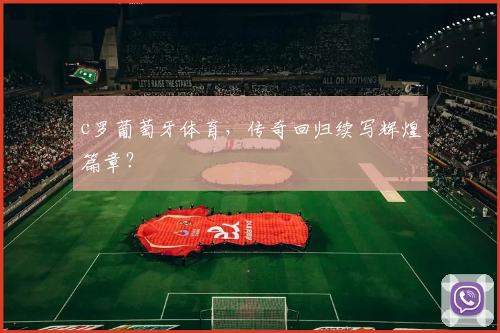 c罗葡萄牙体育,传奇回归续写辉煌篇章?