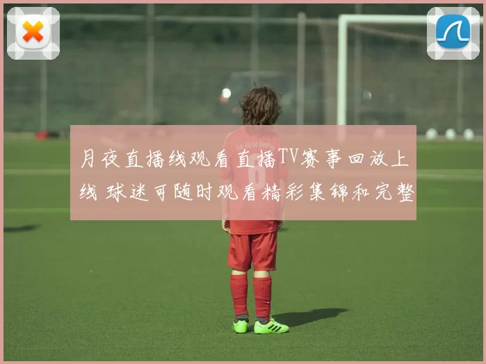 月夜直播线观看直播TV赛事回放上线 球迷可随时观看精彩集锦和完整过程