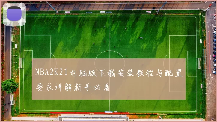 NBA2K21电脑版下载安装教程与配置要求详解新手必看