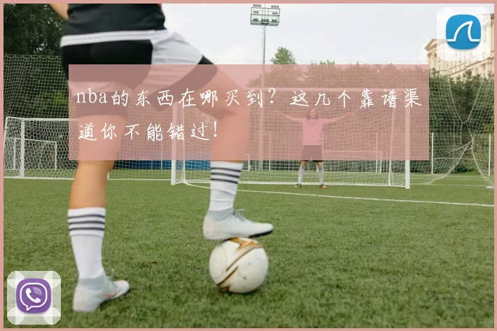 nba的东西在哪买到？这几个靠谱渠道你不能错过！